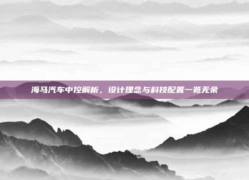 海马汽车中控解析，设计理念与科技配置一览无余