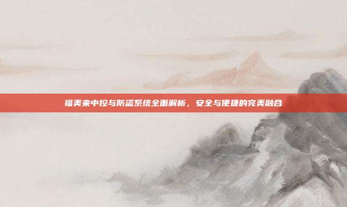 福美来中控与防盗系统全面解析，安全与便捷的完美融合