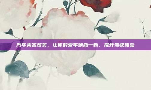 汽车美容改装，让你的爱车焕然一新，提升驾驶体验