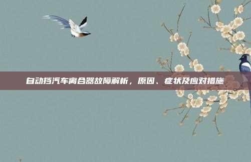 自动挡汽车离合器故障解析，原因、症状及应对措施