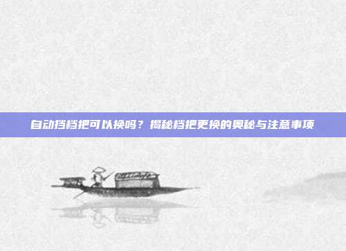 自动挡档把可以换吗？揭秘档把更换的奥秘与注意事项