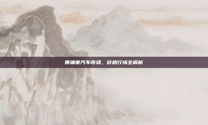 柬埔寨汽车市场，价格行情全解析