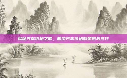 揭秘汽车价格之谜，明决汽车价格的策略与技巧