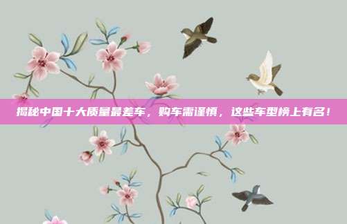 揭秘中国十大质量最差车，购车需谨慎，这些车型榜上有名！