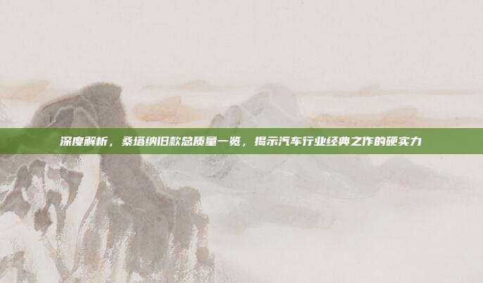 深度解析，桑塔纳旧款总质量一览，揭示汽车行业经典之作的硬实力