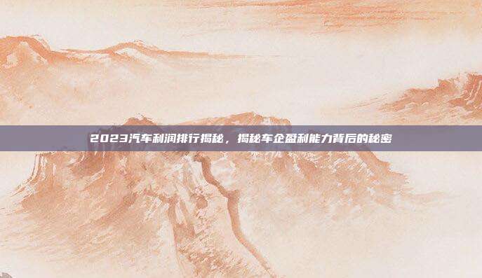 2023汽车利润排行揭秘，揭秘车企盈利能力背后的秘密