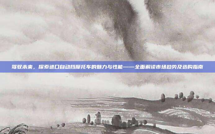 驾驭未来，探索进口自动挡摩托车的魅力与性能——全面解读市场趋势及选购指南