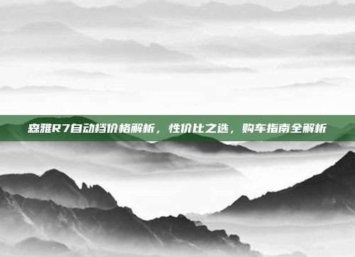 森雅R7自动档价格解析，性价比之选，购车指南全解析
