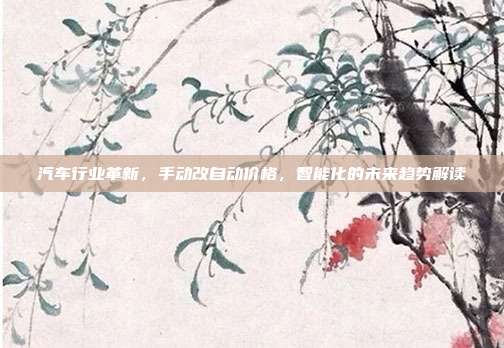 汽车行业革新，手动改自动价格，智能化的未来趋势解读