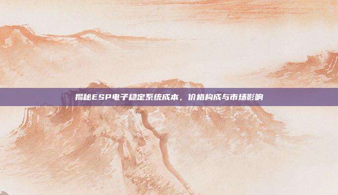 揭秘ESP电子稳定系统成本，价格构成与市场影响