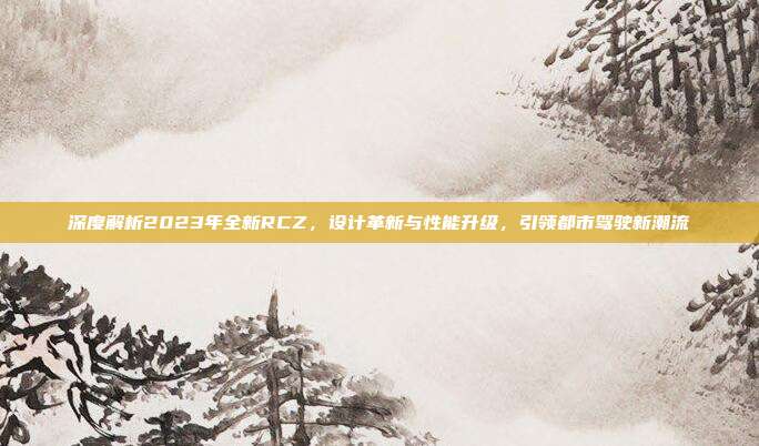 深度解析2023年全新RCZ，设计革新与性能升级，引领都市驾驶新潮流