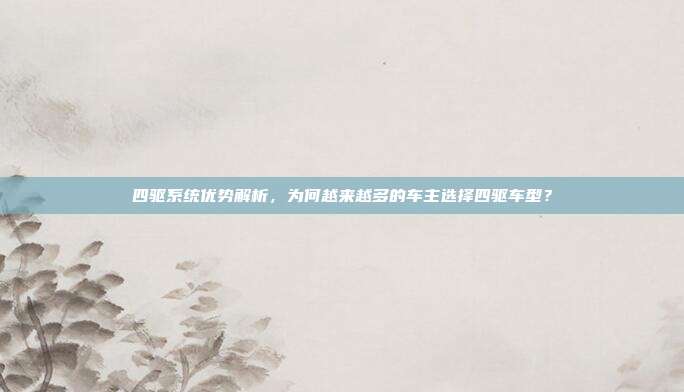 四驱系统优势解析，为何越来越多的车主选择四驱车型？