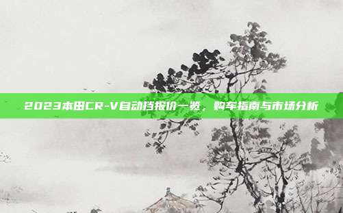 2023本田CR-V自动挡报价一览，购车指南与市场分析