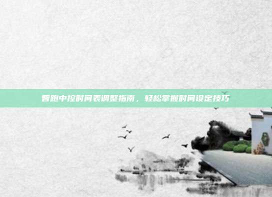 智跑中控时间表调整指南，轻松掌握时间设定技巧