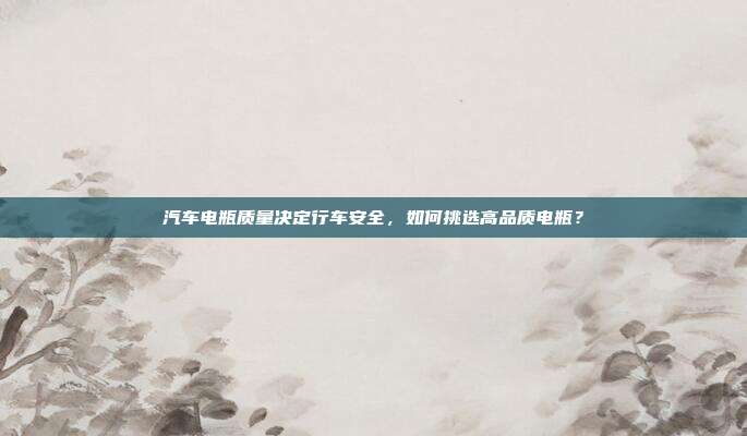 汽车电瓶质量决定行车安全，如何挑选高品质电瓶？