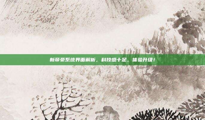 新帝豪系统界面解析，科技感十足，体验升级！