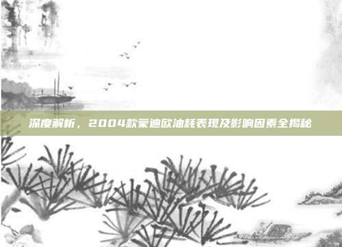深度解析，2004款蒙迪欧油耗表现及影响因素全揭秘