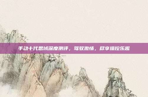 手动十代思域深度测评，驾驭激情，尽享操控乐趣