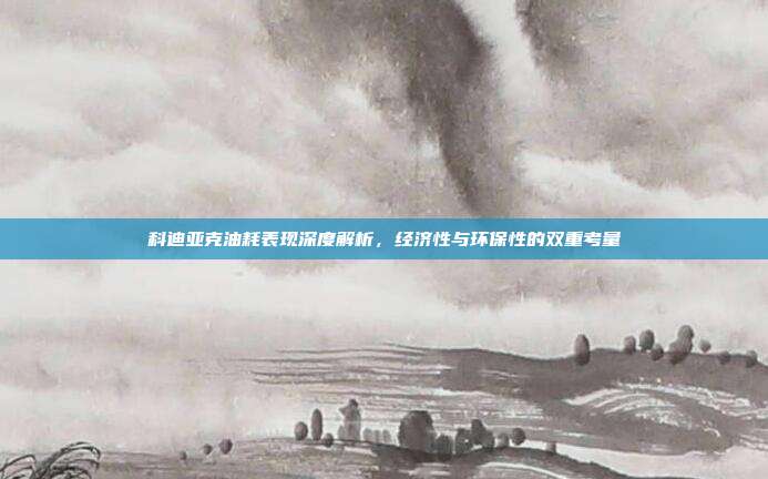 科迪亚克油耗表现深度解析，经济性与环保性的双重考量