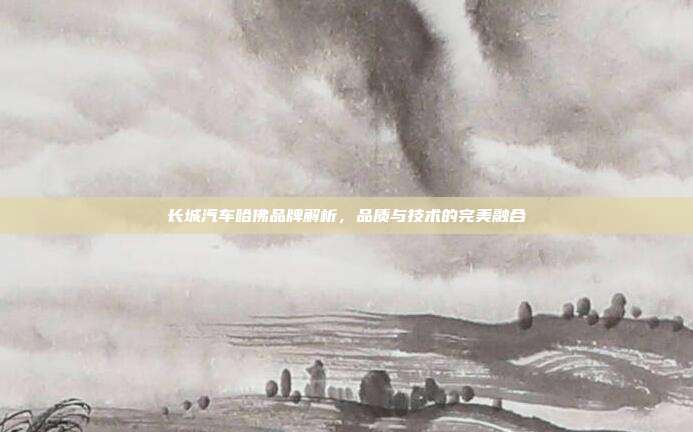 长城汽车哈佛品牌解析，品质与技术的完美融合