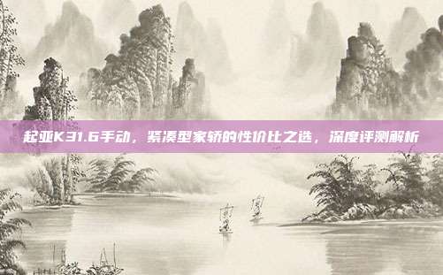起亚K31.6手动，紧凑型家轿的性价比之选，深度评测解析