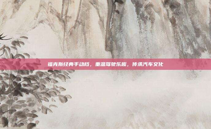 福克斯经典手动档，重温驾驶乐趣，传承汽车文化