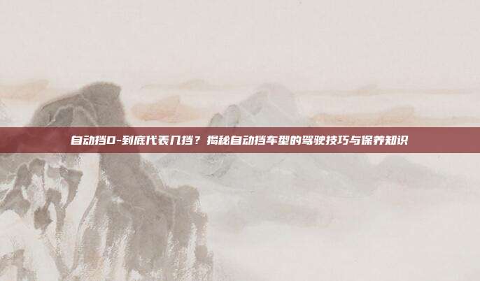 自动挡D-到底代表几挡？揭秘自动挡车型的驾驶技巧与保养知识