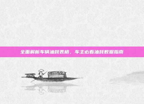 全面解析车辆油耗表格，车主必看油耗数据指南