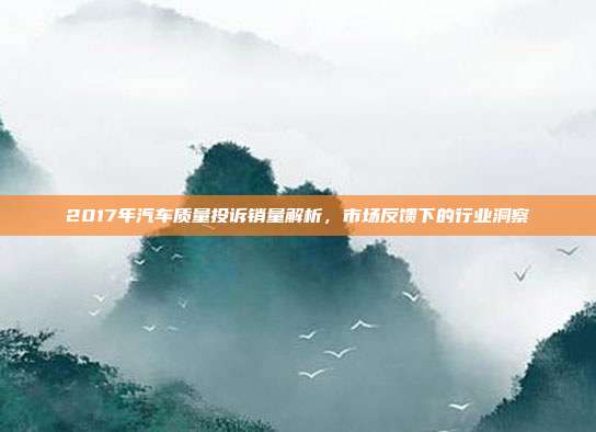 2017年汽车质量投诉销量解析，市场反馈下的行业洞察