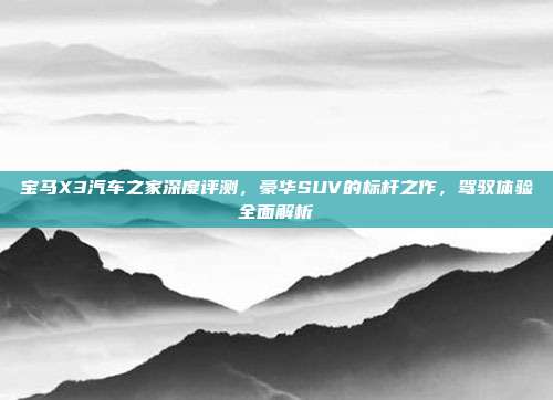 宝马X3汽车之家深度评测，豪华SUV的标杆之作，驾驭体验全面解析