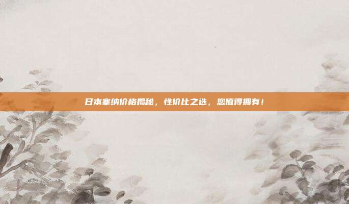 日本塞纳价格揭秘，性价比之选，您值得拥有！