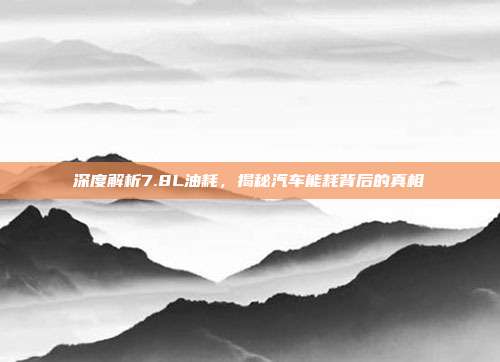 深度解析7.8L油耗，揭秘汽车能耗背后的真相