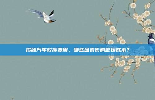 揭秘汽车救援费用，哪些因素影响救援成本？
