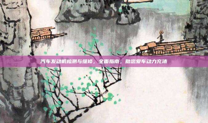 汽车发动机检测与维修，全面指南，助您爱车动力充沛