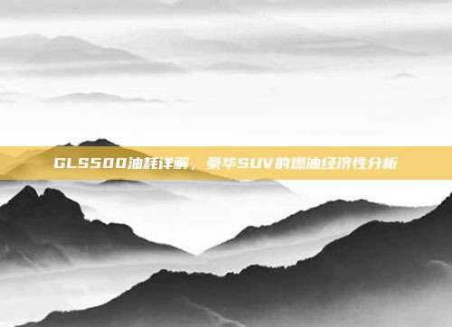 GLS500油耗详解，豪华SUV的燃油经济性分析