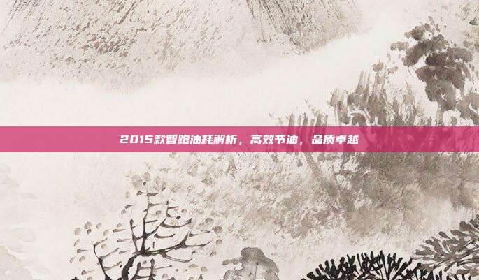 2015款智跑油耗解析，高效节油，品质卓越