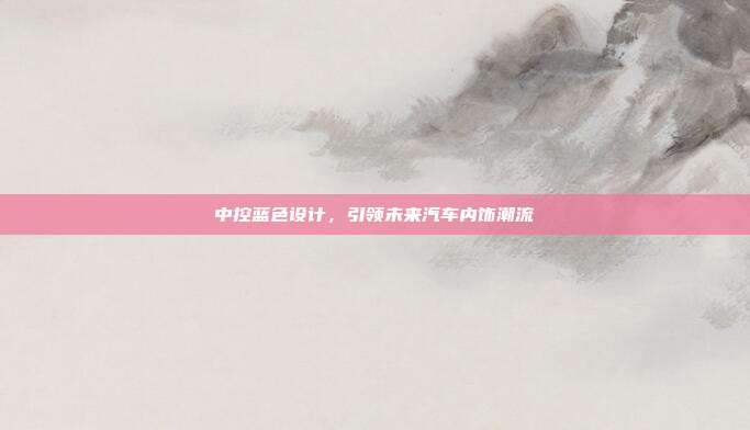 中控蓝色设计，引领未来汽车内饰潮流