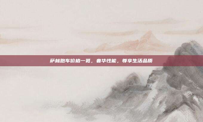 萨林跑车价格一览，奢华性能，尊享生活品质