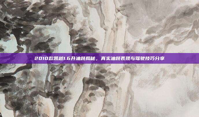 2010款凯越1.6升油耗揭秘，真实油耗表现与驾驶技巧分享