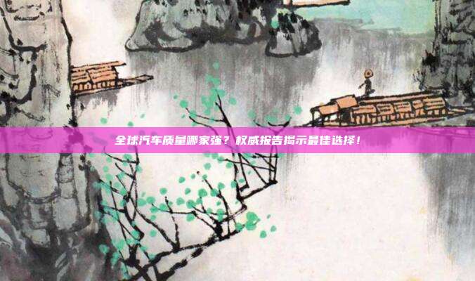 全球汽车质量哪家强？权威报告揭示最佳选择！