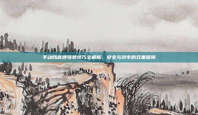 手动挡高速驾驶技巧全解析，安全与效率的双重保障