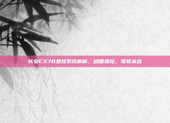 长安CX70悬挂系统解析，稳固操控，驾驭从容