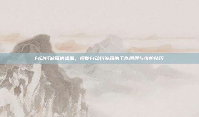 自动挡波箱格详解，揭秘自动挡波箱的工作原理与维护技巧
