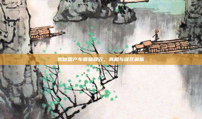揭秘国产车质量疑云，真相与误区解析