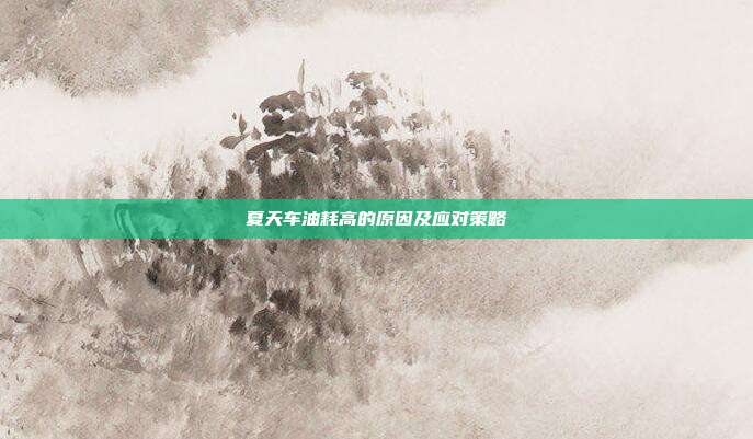 夏天车油耗高的原因及应对策略