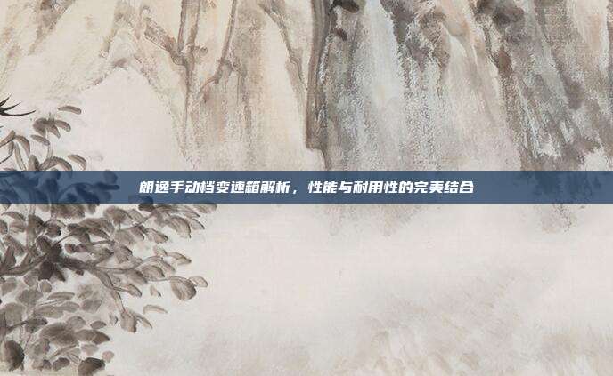 朗逸手动档变速箱解析，性能与耐用性的完美结合